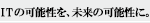 ITの可能性を、未来の可能性に。